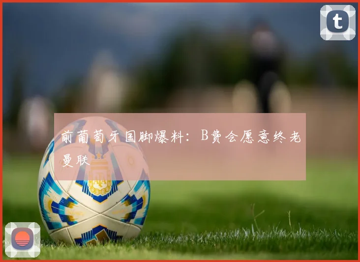 前葡萄牙国脚爆料：B费会愿意终老曼联