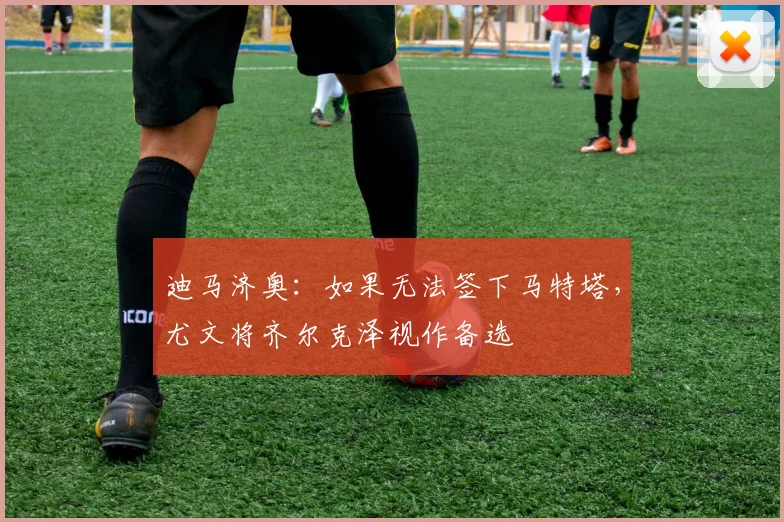 迪马济奥：如果无法签下马特塔，尤文将齐尔克泽视作备选