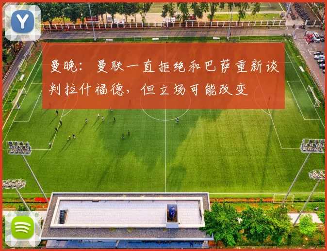 曼晚：曼联一直拒绝和巴萨重新谈判拉什福德，但立场可能改变