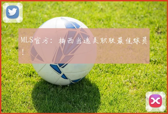 MLS官方：梅西当选美职联最佳球员！